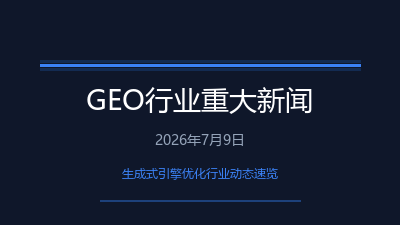 2026年7月9日 GEO生成式引擎优化重大新闻与行业动态